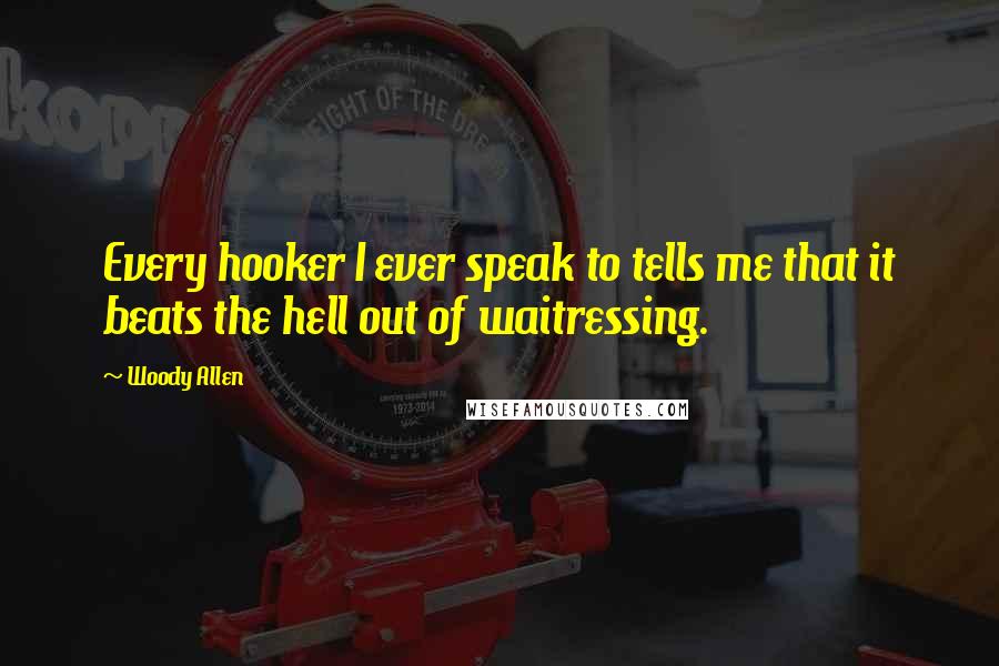 Woody Allen Quotes: Every hooker I ever speak to tells me that it beats the hell out of waitressing.