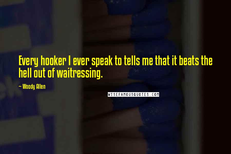 Woody Allen Quotes: Every hooker I ever speak to tells me that it beats the hell out of waitressing.