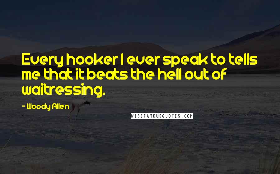 Woody Allen Quotes: Every hooker I ever speak to tells me that it beats the hell out of waitressing.