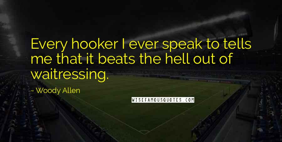 Woody Allen Quotes: Every hooker I ever speak to tells me that it beats the hell out of waitressing.