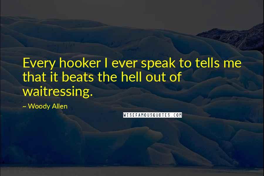 Woody Allen Quotes: Every hooker I ever speak to tells me that it beats the hell out of waitressing.