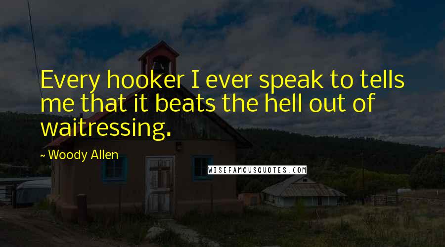 Woody Allen Quotes: Every hooker I ever speak to tells me that it beats the hell out of waitressing.