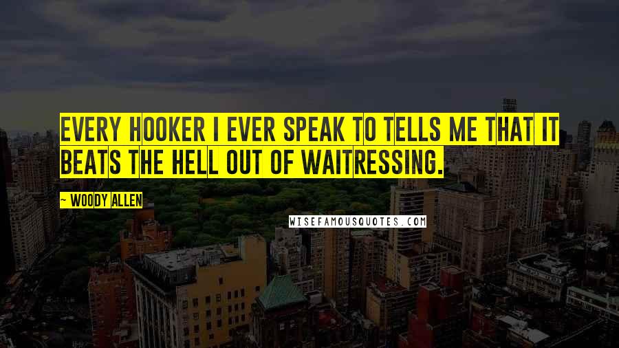 Woody Allen Quotes: Every hooker I ever speak to tells me that it beats the hell out of waitressing.