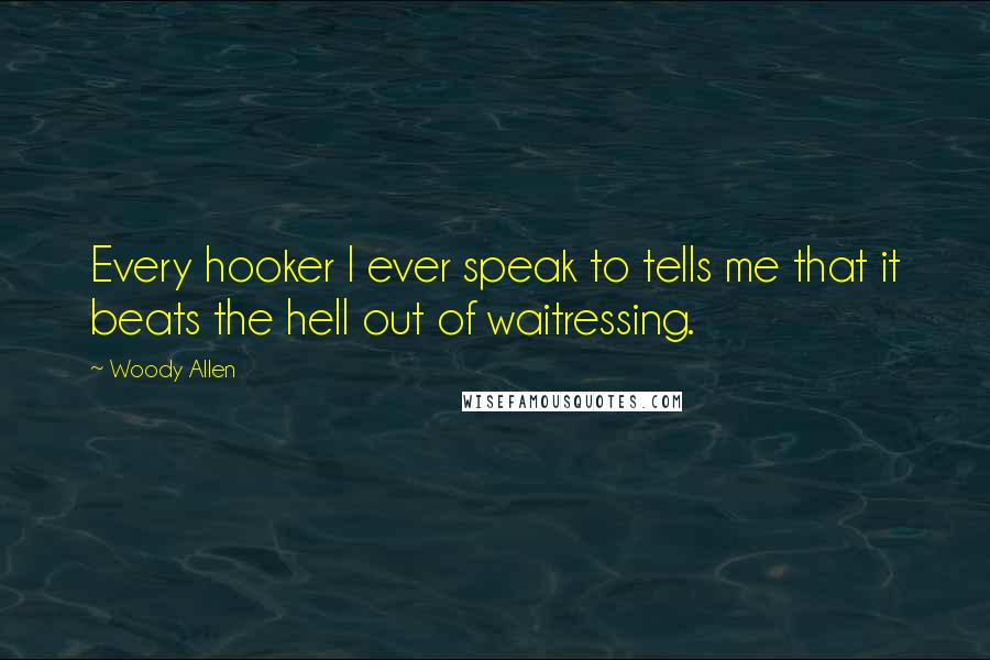 Woody Allen Quotes: Every hooker I ever speak to tells me that it beats the hell out of waitressing.