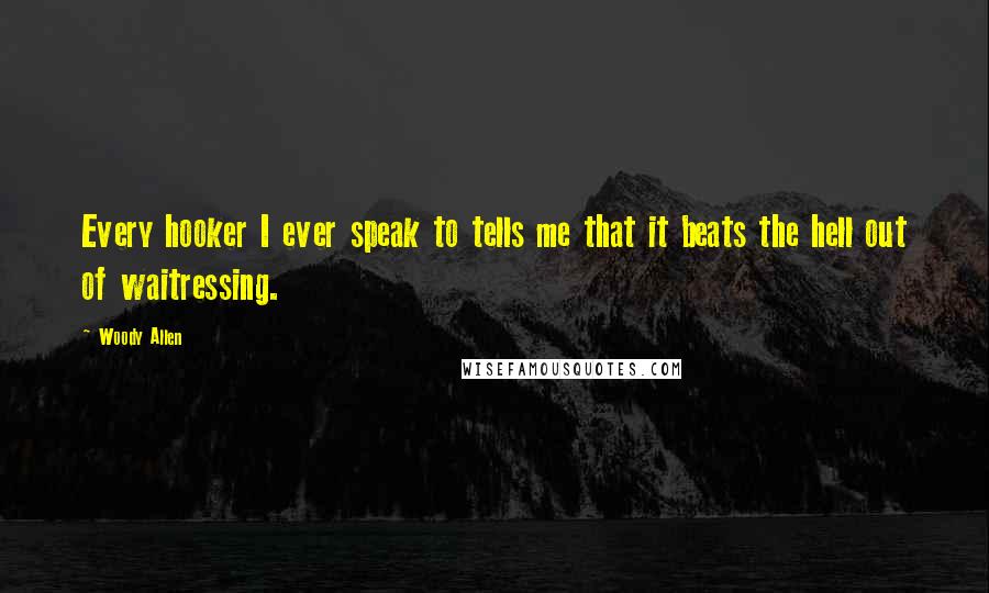 Woody Allen Quotes: Every hooker I ever speak to tells me that it beats the hell out of waitressing.