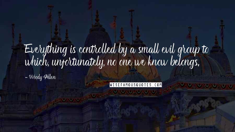 Woody Allen Quotes: Everything is controlled by a small evil group to which, unfortunately, no one we know belongs.
