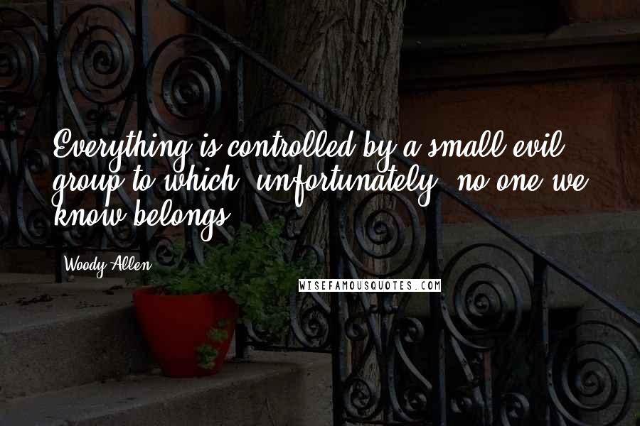 Woody Allen Quotes: Everything is controlled by a small evil group to which, unfortunately, no one we know belongs.