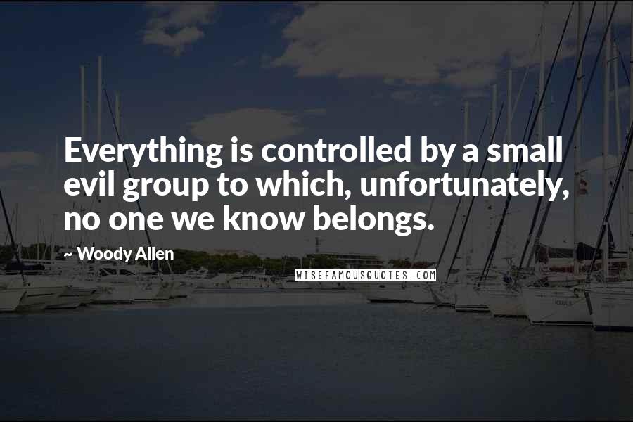 Woody Allen Quotes: Everything is controlled by a small evil group to which, unfortunately, no one we know belongs.