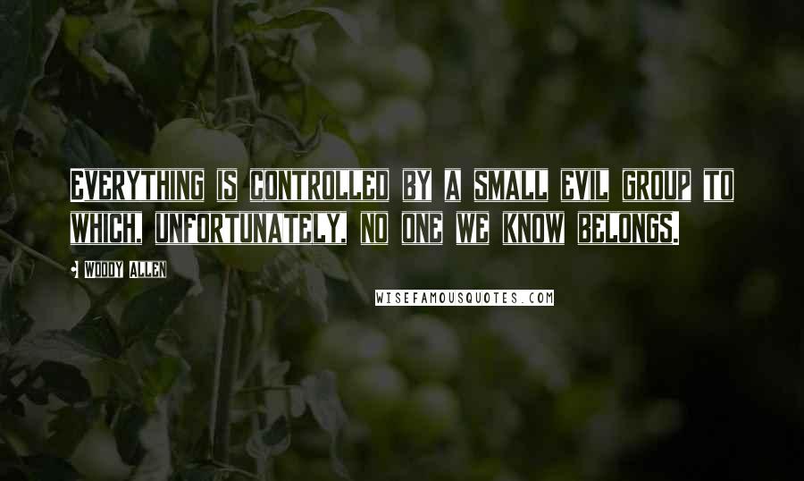 Woody Allen Quotes: Everything is controlled by a small evil group to which, unfortunately, no one we know belongs.