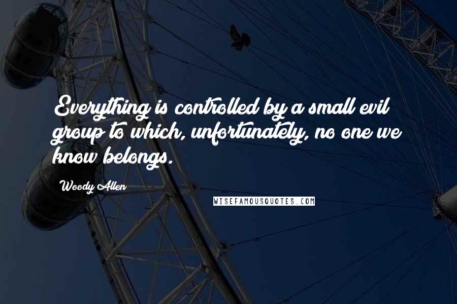 Woody Allen Quotes: Everything is controlled by a small evil group to which, unfortunately, no one we know belongs.