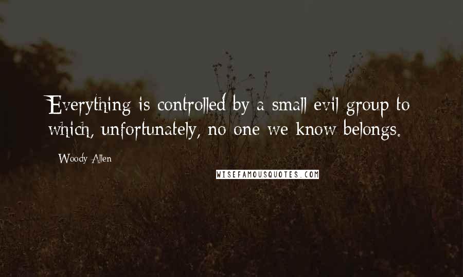 Woody Allen Quotes: Everything is controlled by a small evil group to which, unfortunately, no one we know belongs.