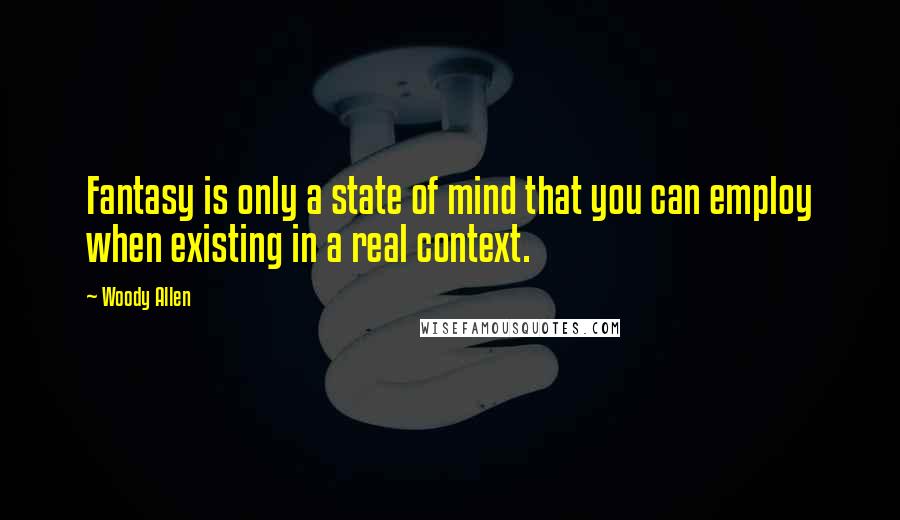 Woody Allen Quotes: Fantasy is only a state of mind that you can employ when existing in a real context.