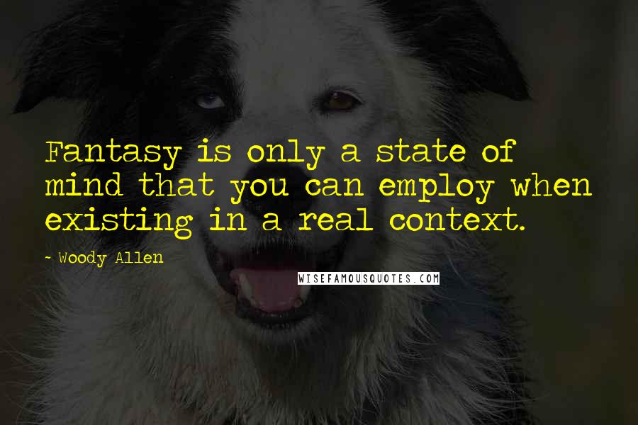 Woody Allen Quotes: Fantasy is only a state of mind that you can employ when existing in a real context.