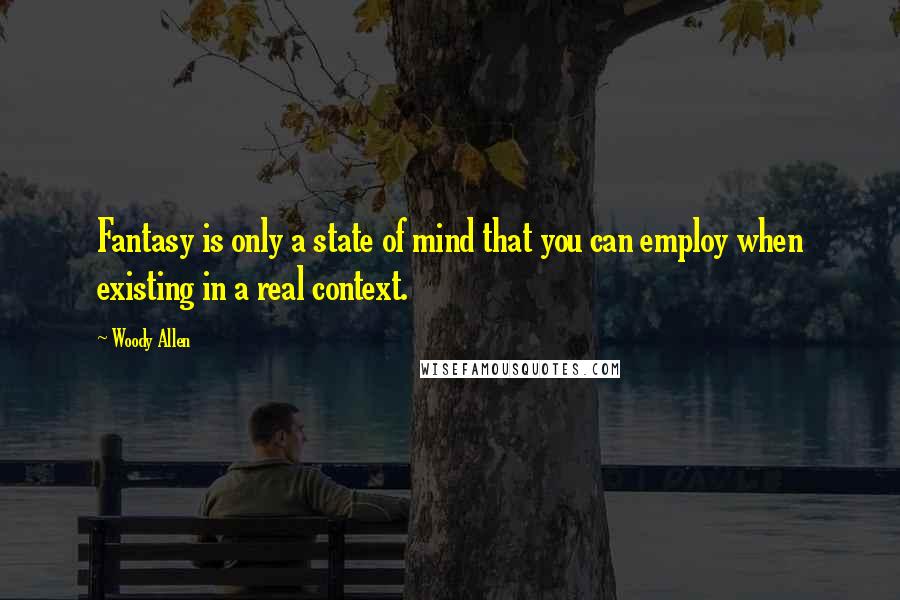 Woody Allen Quotes: Fantasy is only a state of mind that you can employ when existing in a real context.