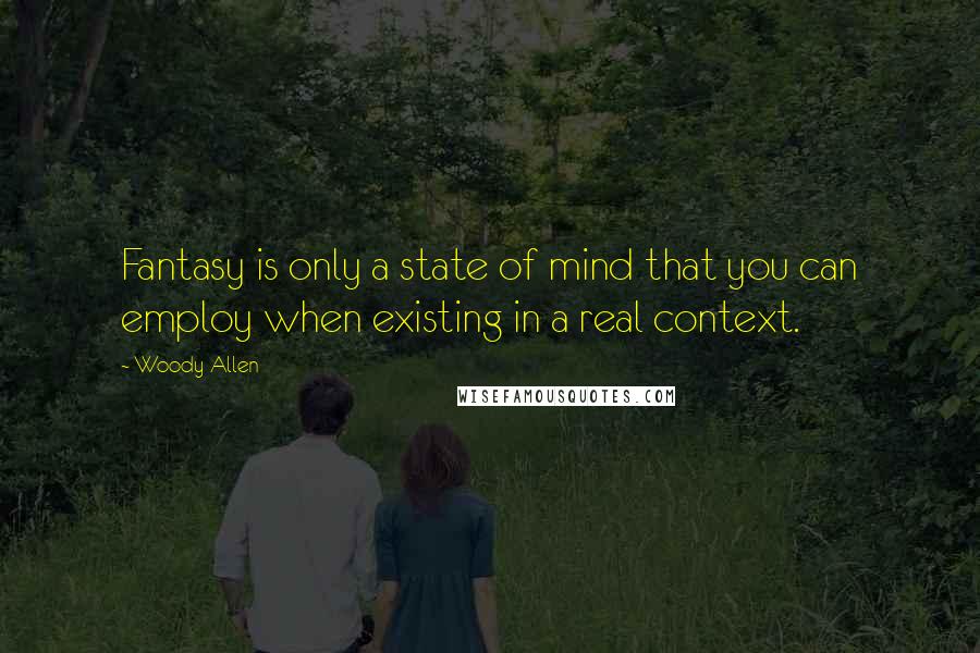 Woody Allen Quotes: Fantasy is only a state of mind that you can employ when existing in a real context.