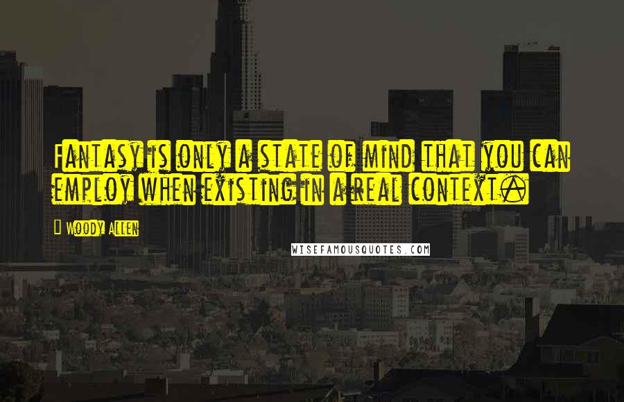 Woody Allen Quotes: Fantasy is only a state of mind that you can employ when existing in a real context.