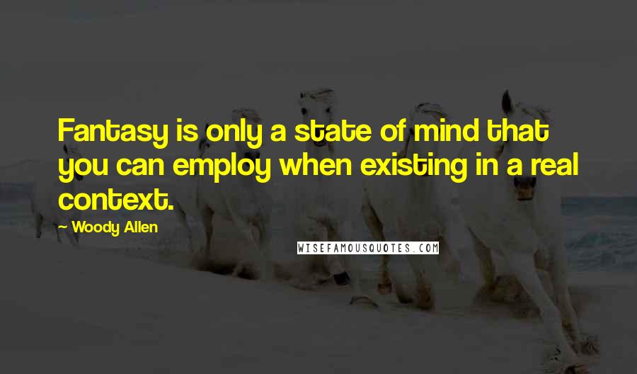 Woody Allen Quotes: Fantasy is only a state of mind that you can employ when existing in a real context.