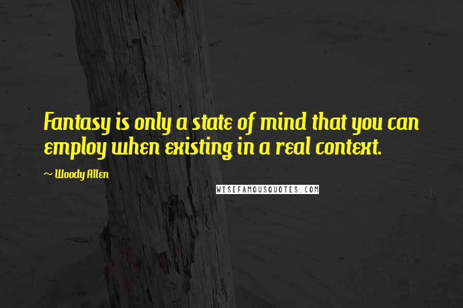 Woody Allen Quotes: Fantasy is only a state of mind that you can employ when existing in a real context.