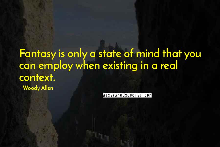 Woody Allen Quotes: Fantasy is only a state of mind that you can employ when existing in a real context.