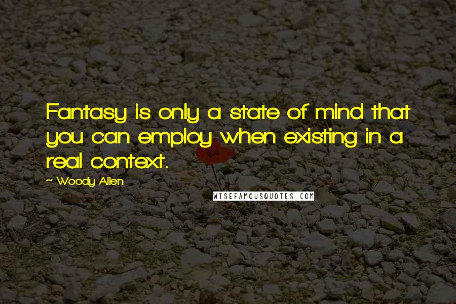 Woody Allen Quotes: Fantasy is only a state of mind that you can employ when existing in a real context.