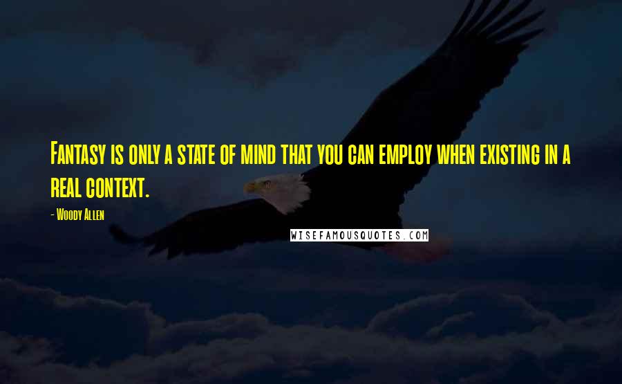 Woody Allen Quotes: Fantasy is only a state of mind that you can employ when existing in a real context.