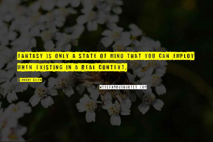 Woody Allen Quotes: Fantasy is only a state of mind that you can employ when existing in a real context.