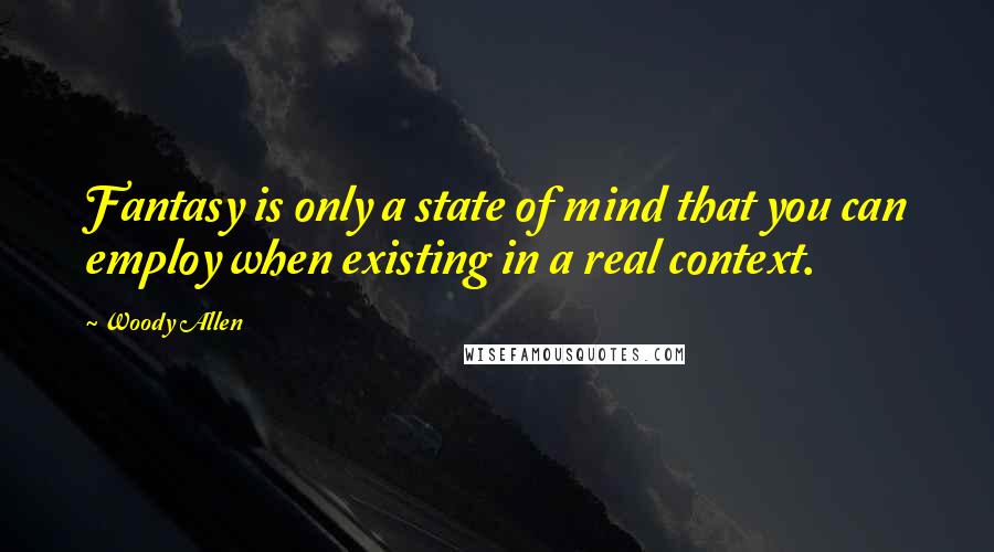 Woody Allen Quotes: Fantasy is only a state of mind that you can employ when existing in a real context.