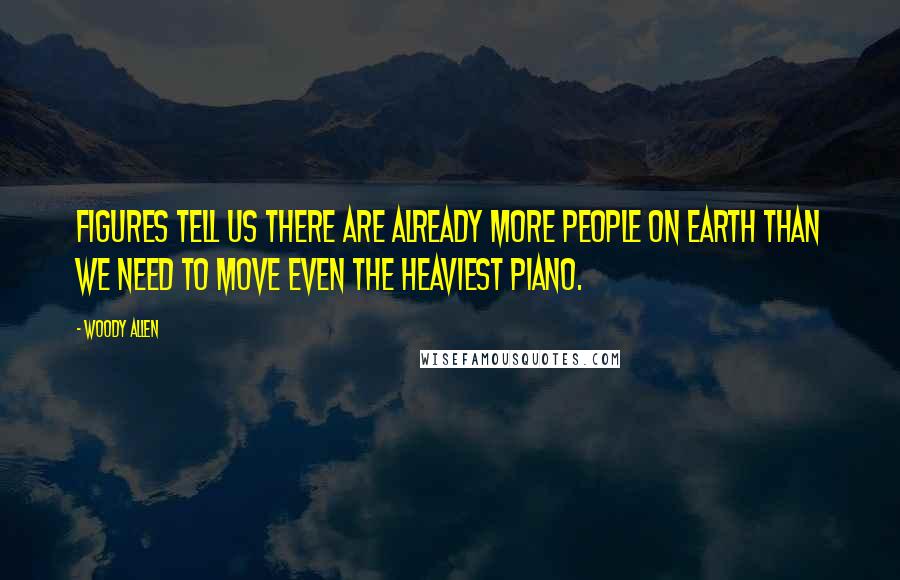 Woody Allen Quotes: Figures tell us there are already more people on earth than we need to move even the heaviest piano.