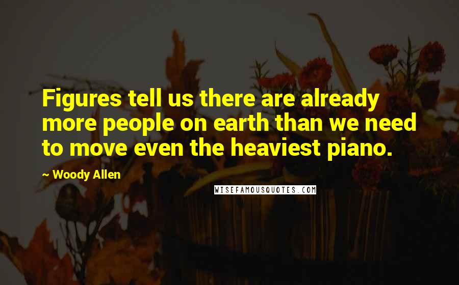 Woody Allen Quotes: Figures tell us there are already more people on earth than we need to move even the heaviest piano.