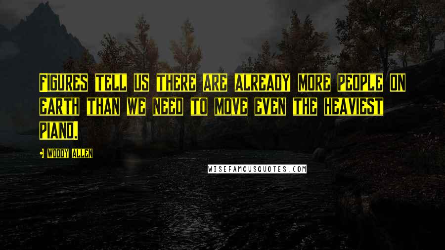 Woody Allen Quotes: Figures tell us there are already more people on earth than we need to move even the heaviest piano.