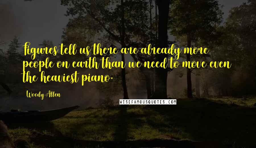 Woody Allen Quotes: Figures tell us there are already more people on earth than we need to move even the heaviest piano.