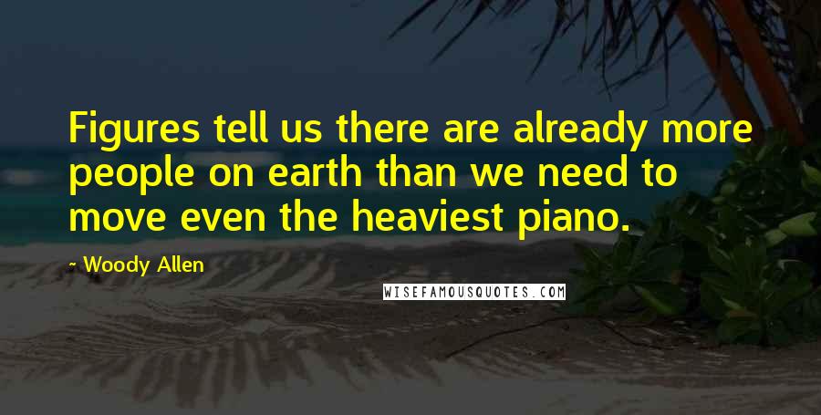 Woody Allen Quotes: Figures tell us there are already more people on earth than we need to move even the heaviest piano.