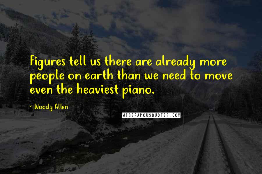 Woody Allen Quotes: Figures tell us there are already more people on earth than we need to move even the heaviest piano.