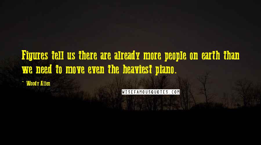 Woody Allen Quotes: Figures tell us there are already more people on earth than we need to move even the heaviest piano.