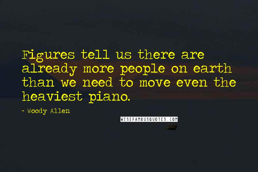 Woody Allen Quotes: Figures tell us there are already more people on earth than we need to move even the heaviest piano.