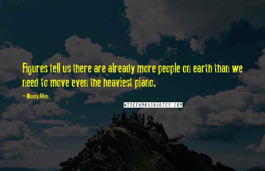 Woody Allen Quotes: Figures tell us there are already more people on earth than we need to move even the heaviest piano.