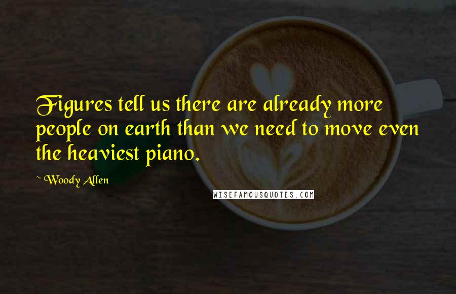 Woody Allen Quotes: Figures tell us there are already more people on earth than we need to move even the heaviest piano.