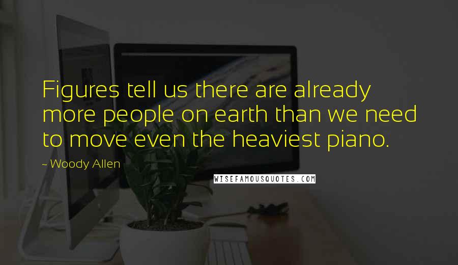 Woody Allen Quotes: Figures tell us there are already more people on earth than we need to move even the heaviest piano.