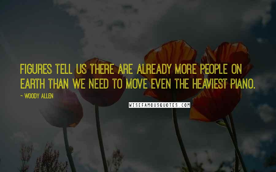 Woody Allen Quotes: Figures tell us there are already more people on earth than we need to move even the heaviest piano.