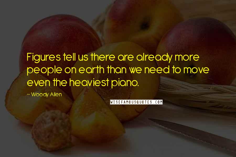 Woody Allen Quotes: Figures tell us there are already more people on earth than we need to move even the heaviest piano.