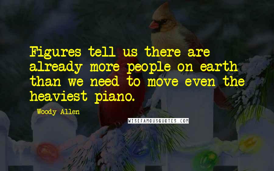 Woody Allen Quotes: Figures tell us there are already more people on earth than we need to move even the heaviest piano.