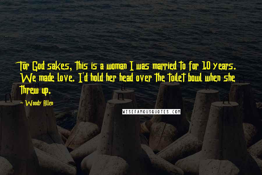 Woody Allen Quotes: For God sakes, this is a woman I was married to for 10 years. We made love. I'd hold her head over the toilet bowl when she threw up.