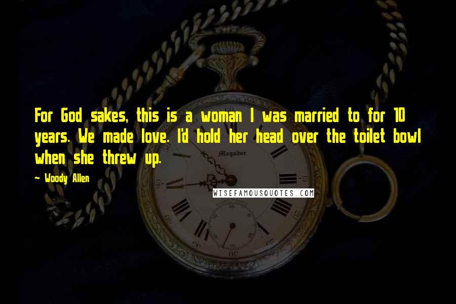 Woody Allen Quotes: For God sakes, this is a woman I was married to for 10 years. We made love. I'd hold her head over the toilet bowl when she threw up.