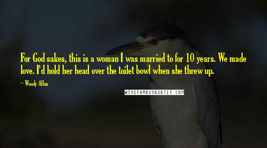 Woody Allen Quotes: For God sakes, this is a woman I was married to for 10 years. We made love. I'd hold her head over the toilet bowl when she threw up.