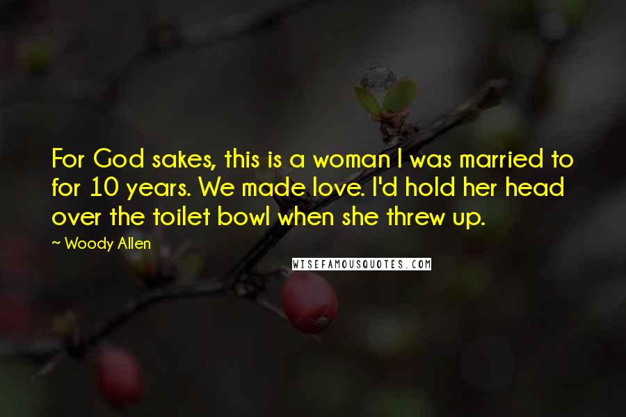 Woody Allen Quotes: For God sakes, this is a woman I was married to for 10 years. We made love. I'd hold her head over the toilet bowl when she threw up.