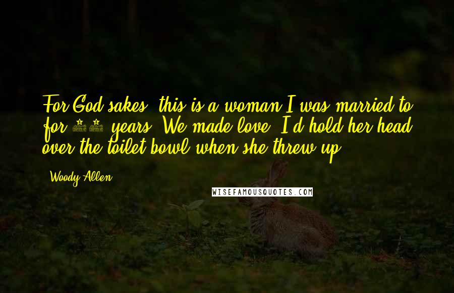 Woody Allen Quotes: For God sakes, this is a woman I was married to for 10 years. We made love. I'd hold her head over the toilet bowl when she threw up.