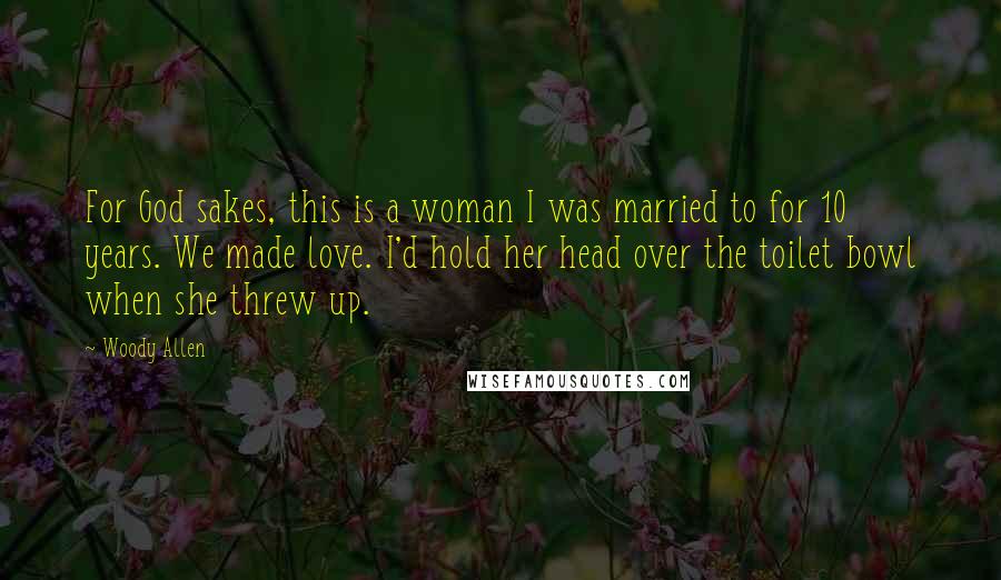 Woody Allen Quotes: For God sakes, this is a woman I was married to for 10 years. We made love. I'd hold her head over the toilet bowl when she threw up.