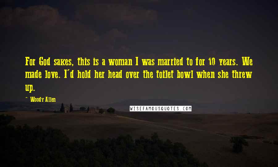 Woody Allen Quotes: For God sakes, this is a woman I was married to for 10 years. We made love. I'd hold her head over the toilet bowl when she threw up.