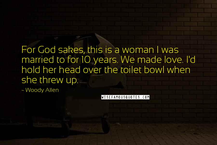 Woody Allen Quotes: For God sakes, this is a woman I was married to for 10 years. We made love. I'd hold her head over the toilet bowl when she threw up.