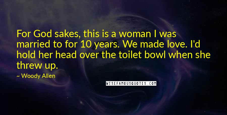 Woody Allen Quotes: For God sakes, this is a woman I was married to for 10 years. We made love. I'd hold her head over the toilet bowl when she threw up.